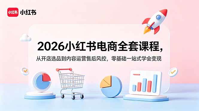 （18957期）2026小红书电商全套课程，从开店选品到内容运营售后风控，零基础一站式学会变现-创云资源分享创云网创