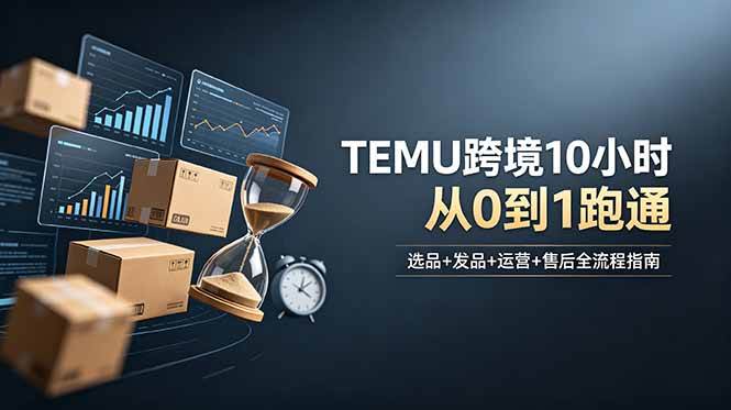 （18964期）想做TEMU跨境但不知从何下手？选品+发品+运营+售后，10小时从0到1跑通-创云资源分享创云网创