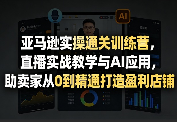 亚马逊实操通关训练营,直播实战教学与AI应用,助卖家从0到精通打造盈利店铺(更新6月18日)-创云资源分享创云网创