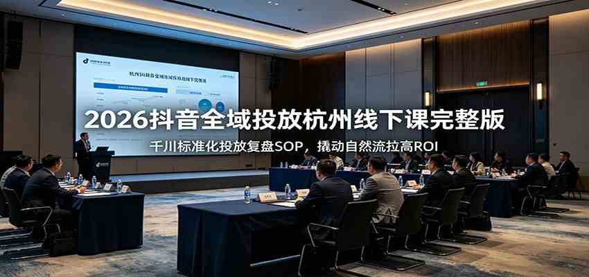 2026抖音全域投放杭州线下课完整版：千川标准化投放复盘SOP，撬动自然流拉高ROI-创云资源分享创云网创