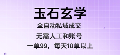 玉石玄学全自动私域成交，一单99每天十单以上，无需人工和矩阵账号，蓝海项目直接干【揭秘】-优加资源分享优加网创