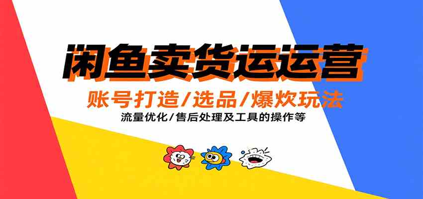 闲鱼卖货运营，账号打造/选品/爆款玩法/流量优化/售后处理及工具实操等-创云资源分享创云网创