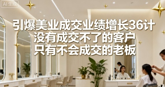 引爆美业成交业绩增长36计，没有成交不了的客户，只有不会成交的老板-优加资源分享优加网创