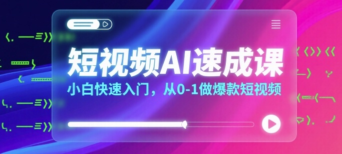 短视频AI速成课，小白快速入门，从0-1做爆款短视频-优加资源分享优加网创