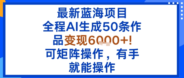 最新蓝海项目：全程AI生成50条作品变现6k+，可矩阵操作，有手就能操作-创云资源分享创云网创