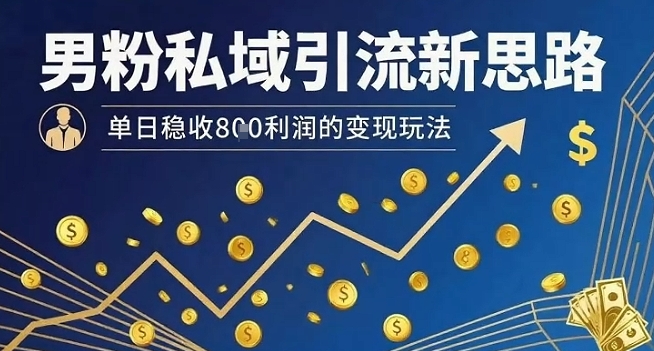 男粉私域引流新思路，单日稳收8张利润的变现玩法-创云资源分享创云网创