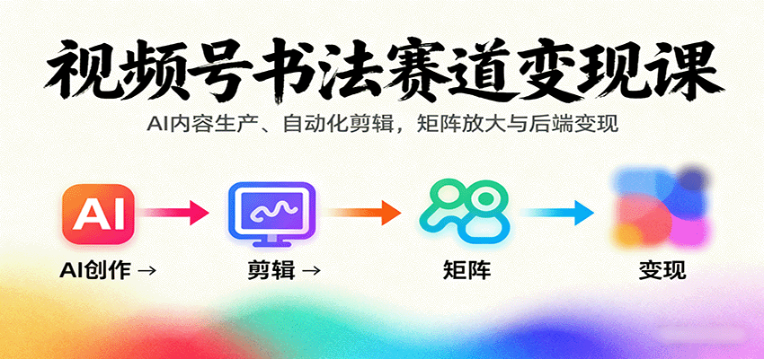 视频号书法赛道变现课：AI内容生产、自动化剪辑，矩阵放大与后端变现-创云资源分享创云网创