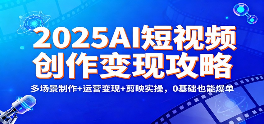 2025AI短视频创作变现攻略：多场景制作+运营变现+剪映实操，0 基础也能爆单-创云资源分享创云网创
