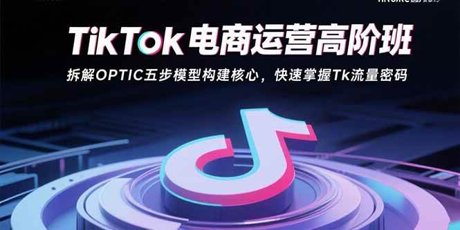 （15752期）TikTok电商运营高阶班：拆解OPTIC五步模型构建核心，快速掌握Tk流量密码-优加资源分享优加网创