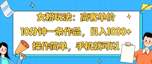 女粉玩法：高客单价，10分钟一条作品，日入1k+操作简单，手机就可以-创云资源分享创云网创