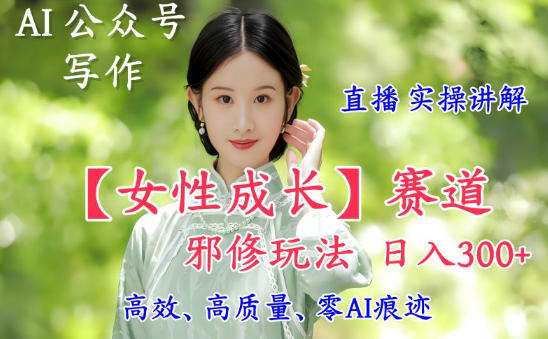 AI写作【女性成长】赛道内容邪修玩法，日入5张+，直播落地实操讲解-创云资源分享创云网创