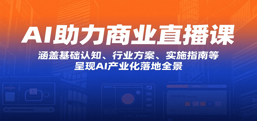AI助力商业直播课：涵盖基础认知、行业方案、实施指南等，呈现AI产业化落地全景-优加资源分享优加网创
