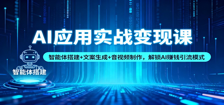 AI应用实战变现课：智能体搭建+文案生成+音视频制作，解锁AI赚钱引流模式-创云资源分享创云网创