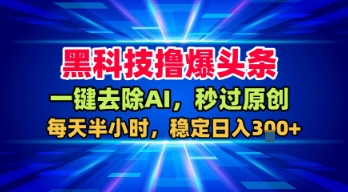 黑科技撸爆头条，一键去除AI，秒过原创，每天半小时，稳定日入3张+【揭秘】-优加资源分享优加网创