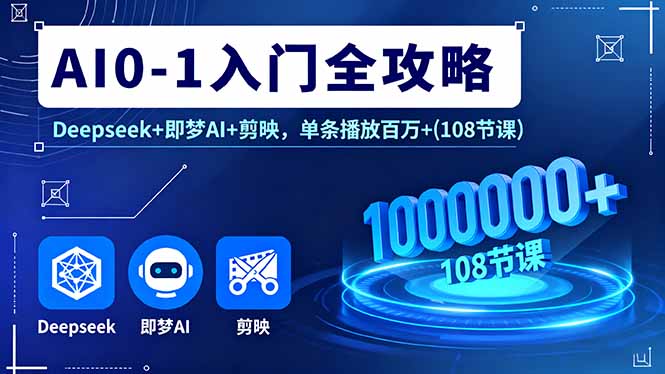 AI0-1入门全攻略，Deepseek+即梦AI+剪映，单条播放百万+(108节课-优加资源分享优加网创