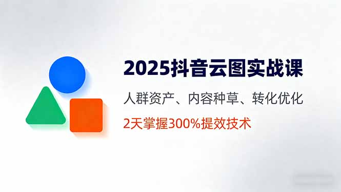 2025抖音云图实战课，人群资产、内容种草、转化优化，2天掌握300%提效技术-优加资源分享优加网创