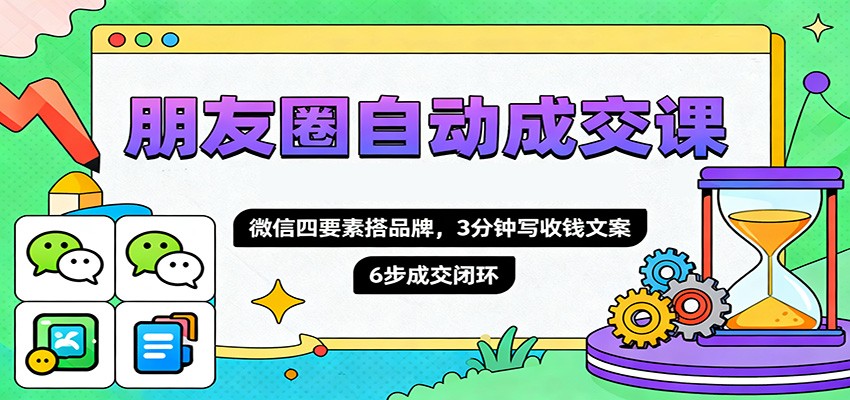 朋友圈自动成交课，微信四要素搭品牌，3分钟写收钱文案，6步成交闭环-创云资源分享创云网创
