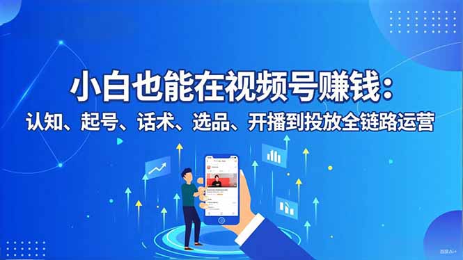 小白也能在视频号赚钱：认知、起号、话术、选品、开播到投放全链路运营-创云资源分享创云网创