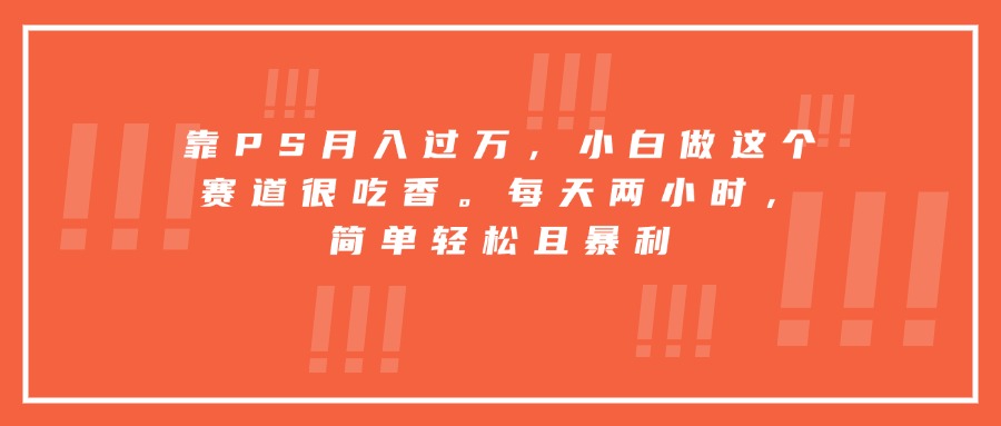 靠PS月入过万，小白做这个赛道很吃香。每天两小时，简单轻松且暴利-优加资源分享优加网创