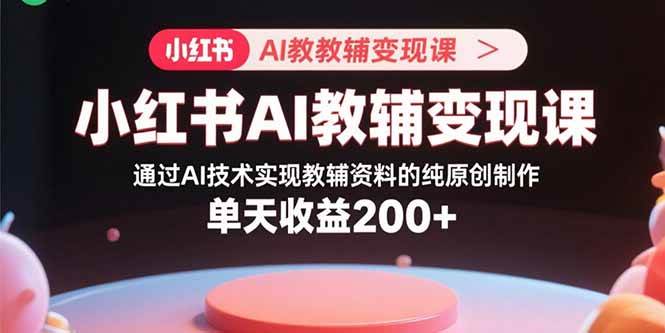 （15907期）小红书AI教辅变现课，通过AI技术实现教辅资料的纯原创制作 单天收益200+-稳盈网资源分享稳盈网