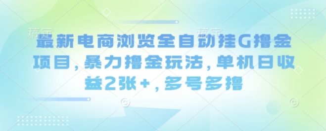 最新电商浏览全自动挂G撸金项目，暴力撸金玩法，单机日收益2张+，多号多撸【揭秘】-创云资源分享创云网创