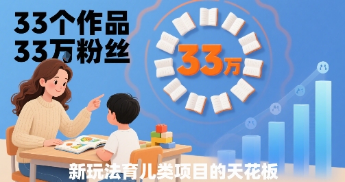 33个作品33W粉丝，育儿类项目的天花板，小白可操作-创云资源分享创云网创