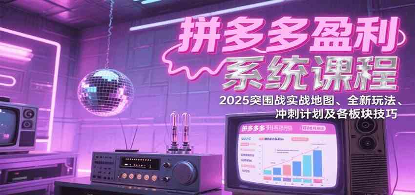 拼多多盈利系统课：2025突围战实战地图、全新玩法、冲刺计划及各板块技巧（更新8月）-创云资源分享创云网创