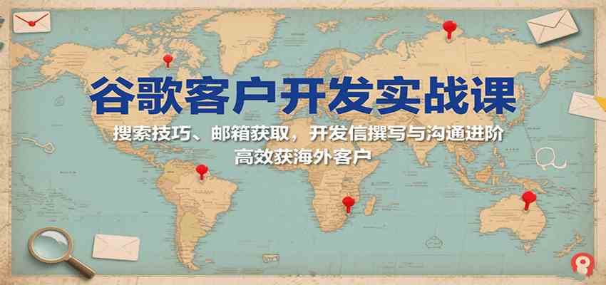 谷歌客户开发实战课：搜索技巧、邮箱获取，开发信撰写与沟通进阶，高效获海外客户-创云资源分享创云网创