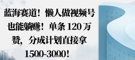 蓝海赛道，懒人做视频号也能躺挣，单条120W赞，分成计划直接拿1.5k，不用拍不用剪-创云资源分享创云网创