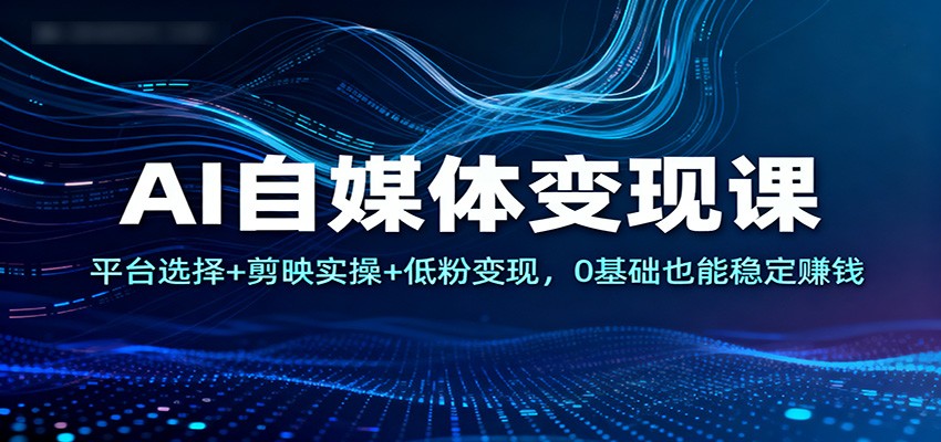 AI自媒体变现课：平台选择+剪映实操+低粉变现，0基础也能稳定赚钱-创云资源分享创云网创