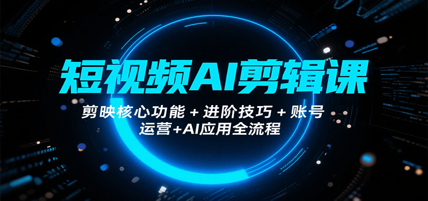 短视频AI剪辑课，剪映核心功能+进阶技巧+账号运营+AI应用全流程-优加资源分享优加网创