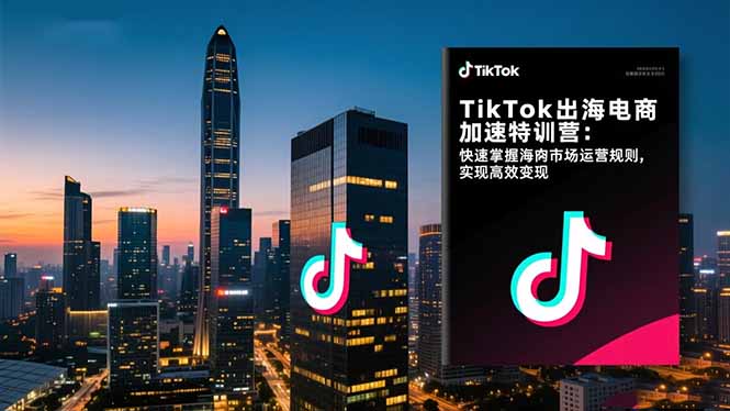 TikTok出海电商加速特训营：快速掌握海外市场运营规则，实现高效变现-创云资源分享创云网创