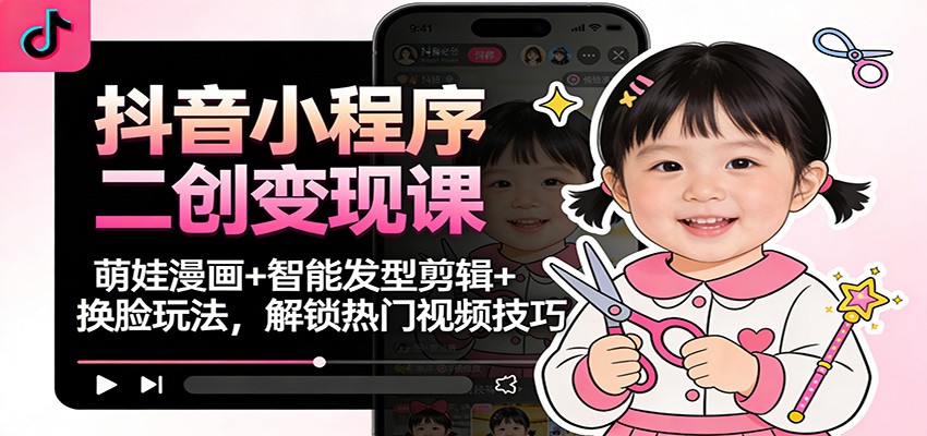 抖音小程序二创变现课:萌娃漫画+智能发型剪辑+换脸玩法,解锁热门视频技巧-创云资源分享创云网创