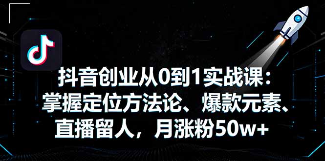 抖音创业从0到1实战课：掌握定位方法论、爆款元素、直播留人，月涨粉50w+-创云资源分享创云网创