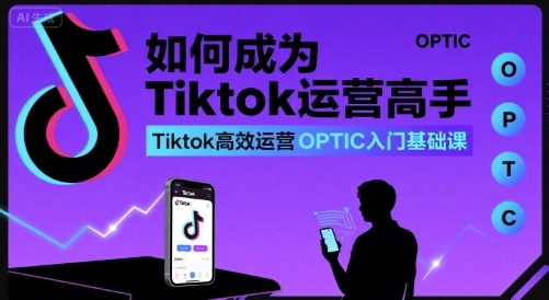 如何成为Tiktok运营高手，Tiktok高效运营OPTIC入门基础课-优加资源分享优加网创