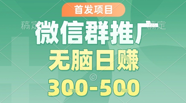 首发项目，微信群推广，一天15单，每单利润10米，无脑日入3-5张【揭秘】-优加资源分享优加网创