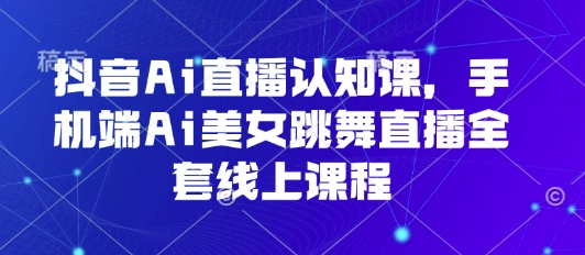 抖音Ai直播认知课，手机端Ai美女跳舞直播全套线上课程-稳盈网资源分享稳盈网