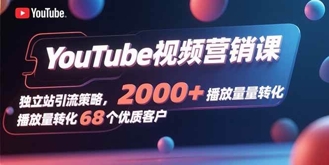 （15740期）YouTube视频营销课，独立站引流策略，2000+播放量转化68个优质客户-优加资源分享优加网创