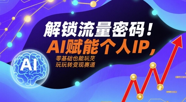 解锁流量密码！AI赋能个人IP，零基础也能玩转变现赛道-创云资源分享创云网创