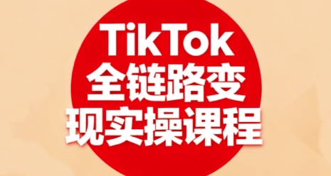 TikTok全链路变现实操课程，全方位助力学员掌握TK变现技能-创云资源分享创云网创