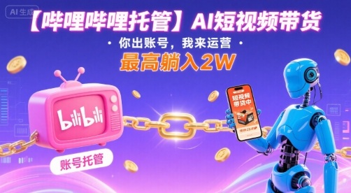【哔哩哔哩托管】AI短视频带货，你出账号，我来运营，最高躺入2W【揭秘】-创云资源分享创云网创