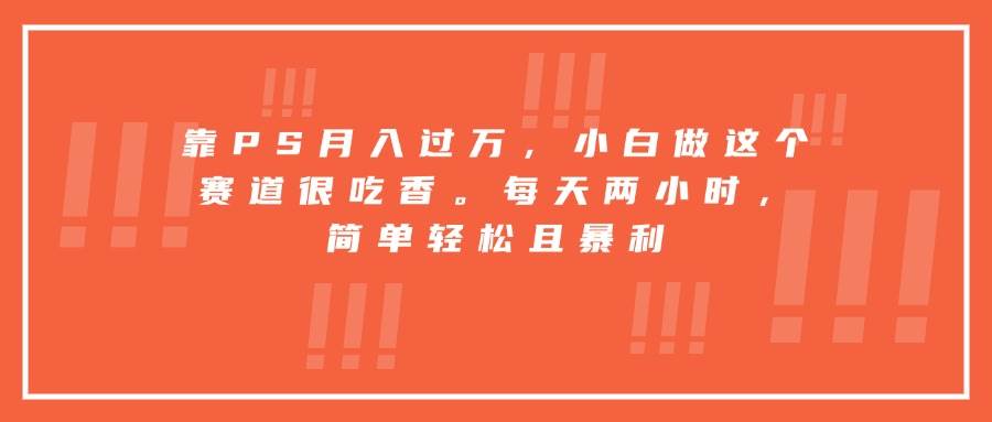 （15764期）靠PS月入过万，小白做这个赛道很吃香。每天两小时，简单轻松且暴利-优加资源分享优加网创