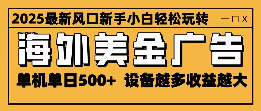 2025最新风口 海外美金广告 单机单日500+ 可无限放大 设备越多收益越大 轻松上手-创云资源分享创云网创