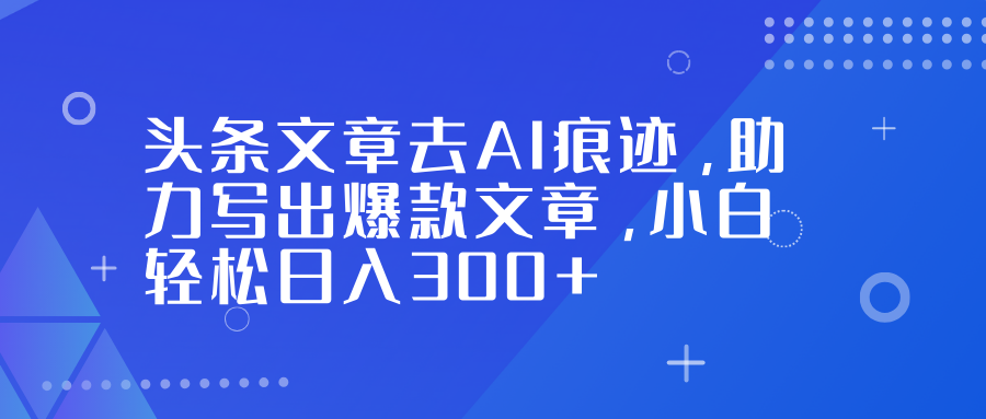 头条文章去AI痕迹，助力写出爆款文章，小白轻松日入300+-创云资源分享创云网创