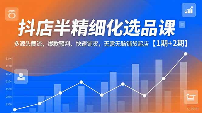 抖店半精细化选品课，多源头截流、爆款预判、快速铺货，无脑铺货起店【1期+2期】-创云资源分享创云网创
