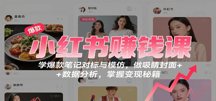 小红书赚钱课:学爆款笔记对标与模仿,做吸睛封面 + 数据分析,掌握变现秘籍-创云资源分享创云网创