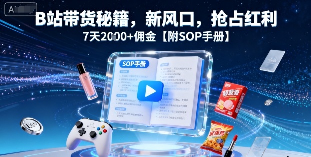 B站带货秘籍，新风口，抢占红利，7天2k+佣金【附SOP手册】-创云资源分享创云网创