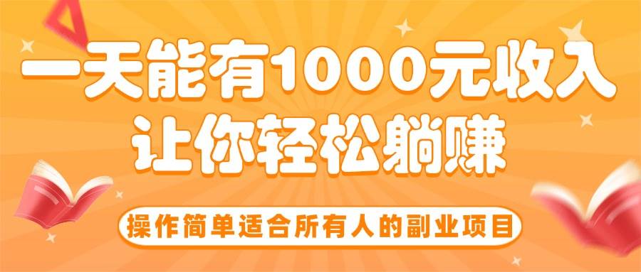 （15876期）操作简单适合所有人的副业项目，一天能有1000元收入，让你轻松躺赚！-创云资源分享创云网创