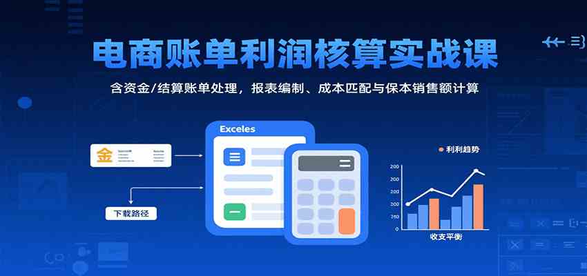 电商账单利润核算实战课：含资金/结算账单处理，报表编制、成本匹配与保本销售额计算-优加资源分享优加网创