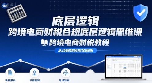 跨境电商财稅合规底层逻辑思维课-跨境电商财税教程-优加资源分享优加网创